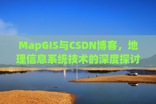 MapGIS与CSDN博客,地理信息系统技术的深度探讨